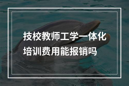 技校教师工学一体化培训费用能报销吗