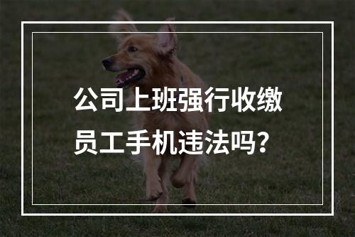 公司上班强行收缴员工手机违法吗？