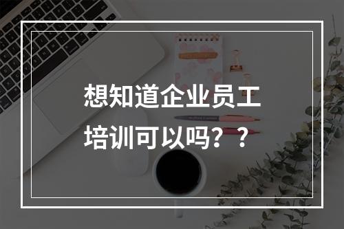 想知道企业员工培训可以吗？?