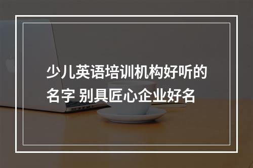 少儿英语培训机构好听的名字 别具匠心企业好名