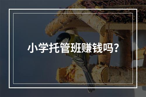 小学托管班赚钱吗？