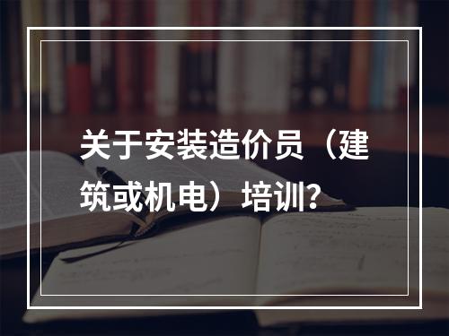 关于安装造价员（建筑或机电）培训？