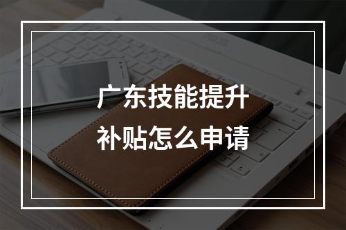 广东技能提升补贴怎么申请