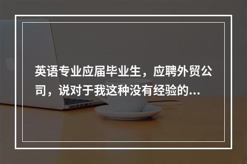 英语专业应届毕业生，应聘外贸公司，说对于我这种没有经验的要无薪培训1～3个月，培训期过后才签劳动合