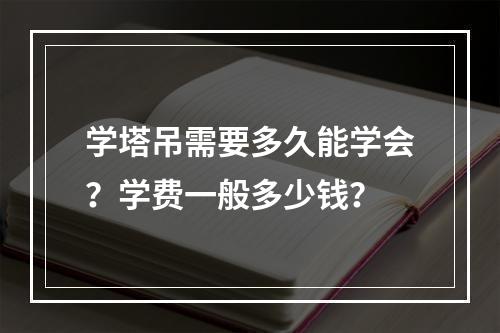 学塔吊需要多久能学会？学费一般多少钱？