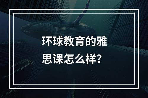 环球教育的雅思课怎么样？