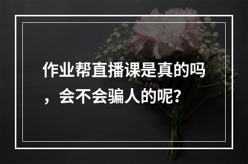 作业帮直播课是真的吗，会不会骗人的呢？