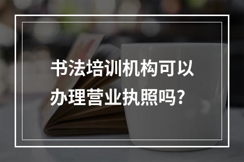 书法培训机构可以办理营业执照吗?