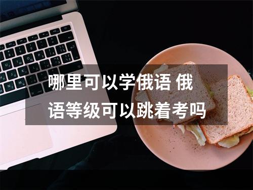 哪里可以学俄语 俄语等级可以跳着考吗