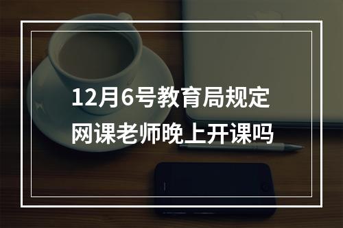 12月6号教育局规定网课老师晚上开课吗