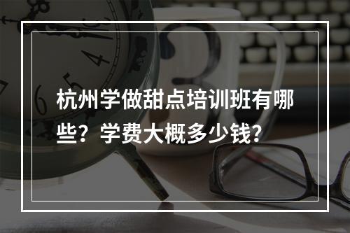 杭州学做甜点培训班有哪些？学费大概多少钱？