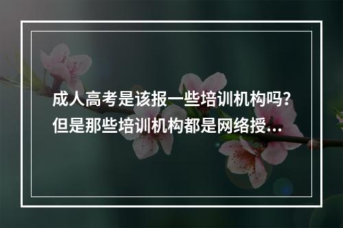 成人高考是该报一些培训机构吗？但是那些培训机构都是网络授课的，这样靠谱吗？我想考本科，他们说要先考