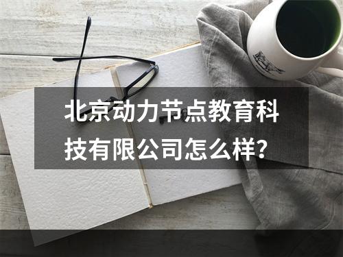 北京动力节点教育科技有限公司怎么样？