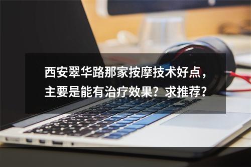 西安翠华路那家按摩技术好点，主要是能有治疗效果？求推荐？