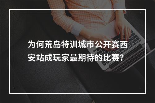 为何荒岛特训城市公开赛西安站成玩家最期待的比赛？