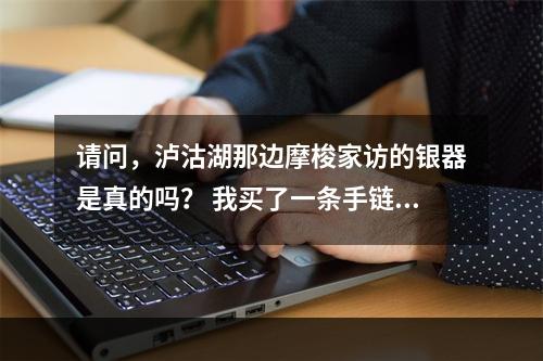 请问，泸沽湖那边摩梭家访的银器是真的吗？ 我买了一条手链 19.8块一克 1200块钱 总害怕买到