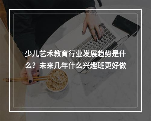 少儿艺术教育行业发展趋势是什么？未来几年什么兴趣班更好做