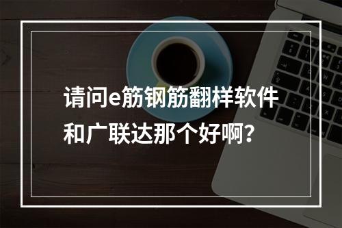 请问e筋钢筋翻样软件和广联达那个好啊？