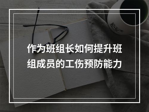 作为班组长如何提升班组成员的工伤预防能力