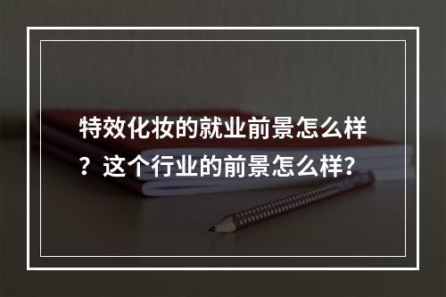 特效化妆的就业前景怎么样？这个行业的前景怎么样？