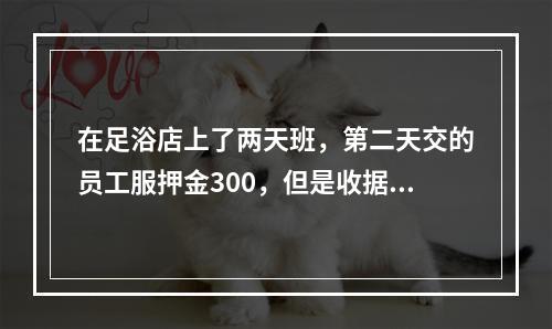 在足浴店上了两天班，第二天交的员工服押金300，但是收据是写着300培训费，然后说衣服没有我穿的码