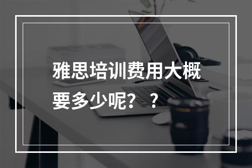 雅思培训费用大概要多少呢？ ?