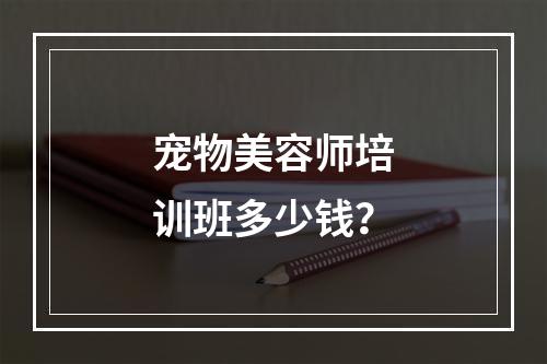 宠物美容师培训班多少钱？