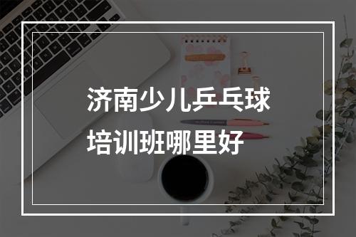 济南少儿乒乓球培训班哪里好