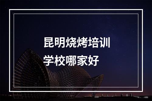 昆明烧烤培训学校哪家好