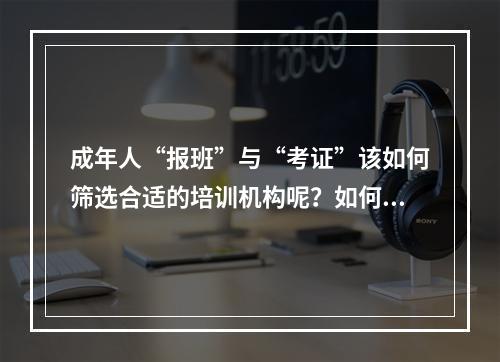 成年人“报班”与“考证”该如何筛选合适的培训机构呢？如何避坑？