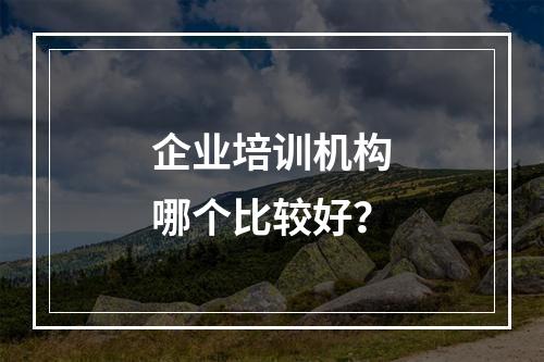 企业培训机构哪个比较好？