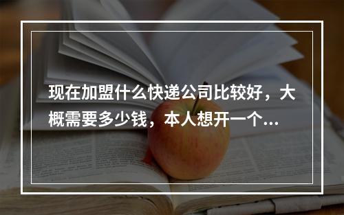 现在加盟什么快递公司比较好，大概需要多少钱，本人想开一个快递但是没有经验。麻烦大家了 ，谢谢。