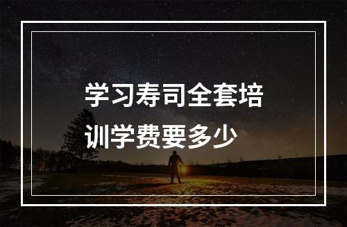 学习寿司全套培训学费要多少