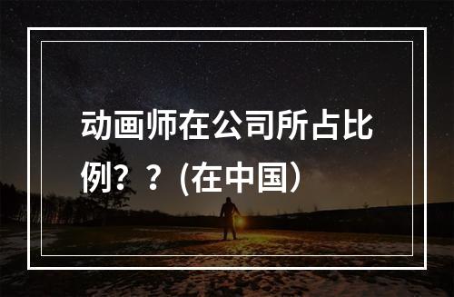 动画师在公司所占比例？？(在中国）