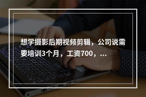 想学摄影后期视频剪辑，公司说需要培训3个月，工资700，试用期2.3个月工资2.3千左右。上岗之后