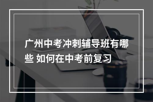 广州中考冲刺辅导班有哪些 如何在中考前复习