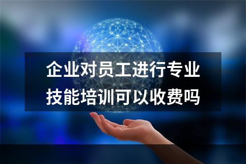 企业对员工进行专业技能培训可以收费吗