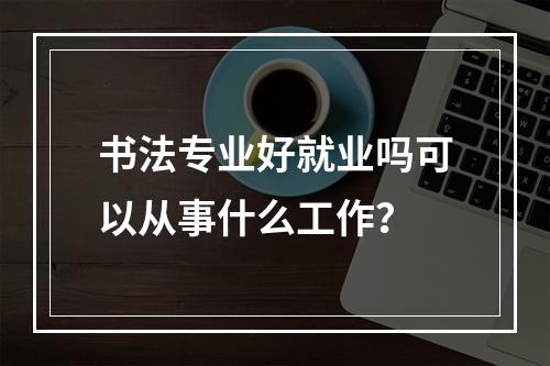 书法专业好就业吗可以从事什么工作？