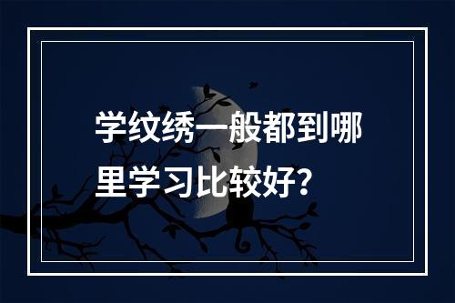 学纹绣一般都到哪里学习比较好？