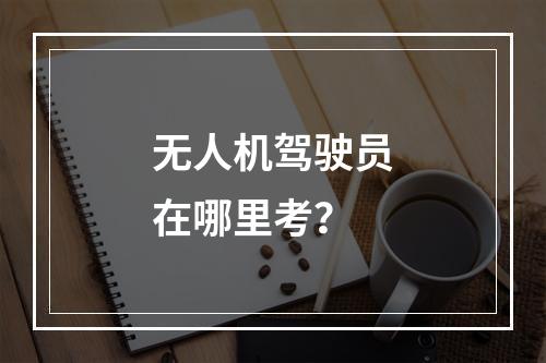 无人机驾驶员在哪里考？