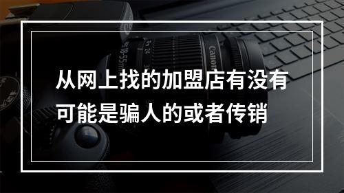 从网上找的加盟店有没有可能是骗人的或者传销