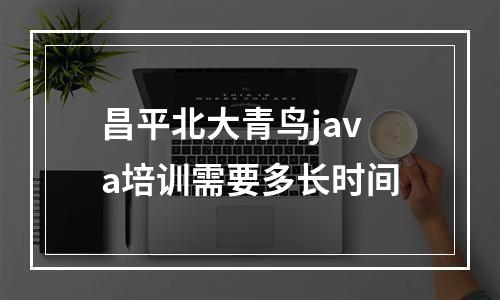 昌平北大青鸟java培训需要多长时间