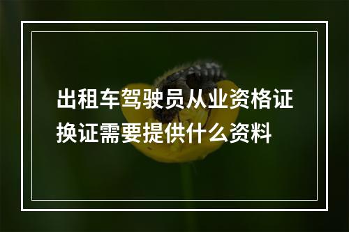 出租车驾驶员从业资格证换证需要提供什么资料