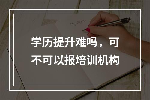 学历提升难吗，可不可以报培训机构