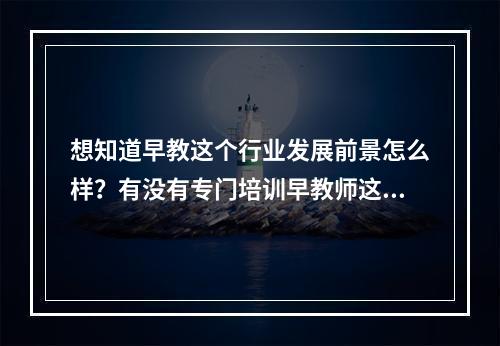 想知道早教这个行业发展前景怎么样？有没有专门培训早教师这样的机构？