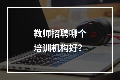 教师招聘哪个培训机构好？