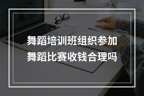 舞蹈培训班组织参加舞蹈比赛收钱合理吗