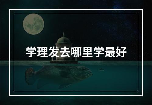 学理发去哪里学最好