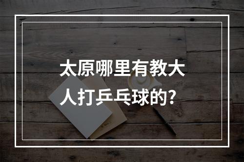 太原哪里有教大人打乒乓球的?