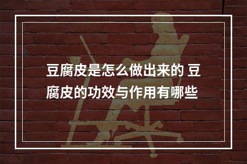 豆腐皮是怎么做出来的 豆腐皮的功效与作用有哪些